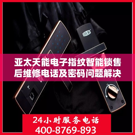 亚太天能电子指纹智能锁售后维修电话及密码问题解决方案
