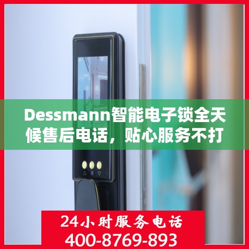 Dessmann智能电子锁全天候售后电话，贴心服务不打烊