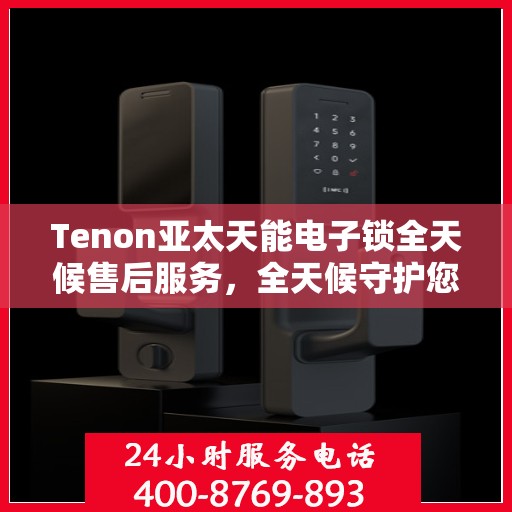 Tenon亚太天能电子锁全天候售后服务，全天候守护您的安全