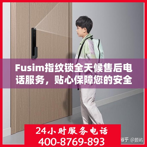Fusim指纹锁全天候售后电话服务，贴心保障您的安全需求