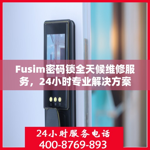 Fusim密码锁全天候维修服务，24小时专业解决方案