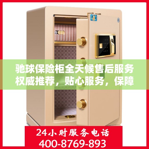 驰球保险柜全天候售后服务权威推荐，贴心服务，保障无忧