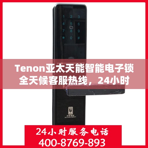 Tenon亚太天能智能电子锁全天候客服热线，24小时无忧服务