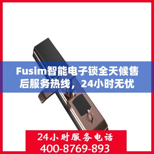 Fusim智能电子锁全天候售后服务热线，24小时无忧保障