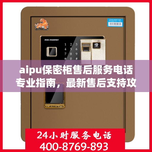 aipu保密柜售后服务电话专业指南，最新售后支持攻略