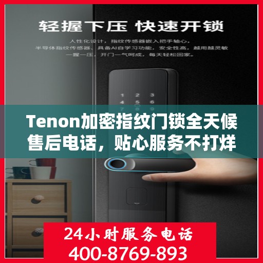 Tenon加密指纹门锁全天候售后电话，贴心服务不打烊