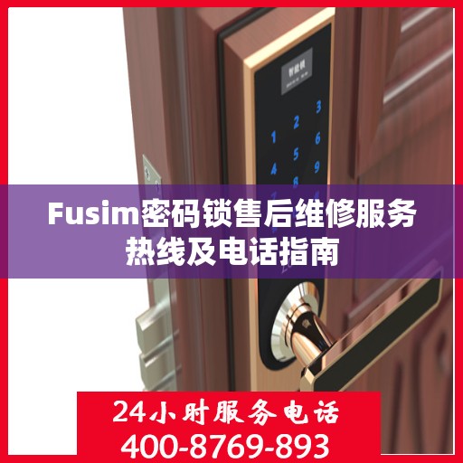 Fusim密码锁售后维修服务热线及电话指南
