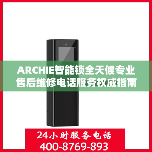 ARCHIE智能锁全天候专业售后维修电话服务权威指南