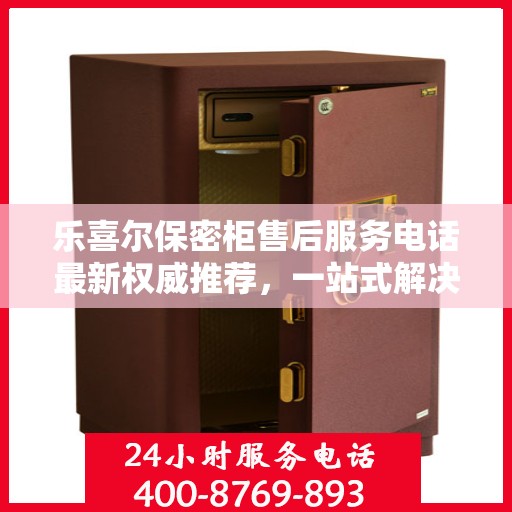 乐喜尔保密柜售后服务电话最新权威推荐，一站式解决方案的贴心热线！