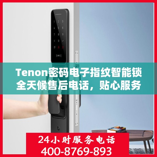 Tenon密码电子指纹智能锁全天候售后电话，贴心服务不间断