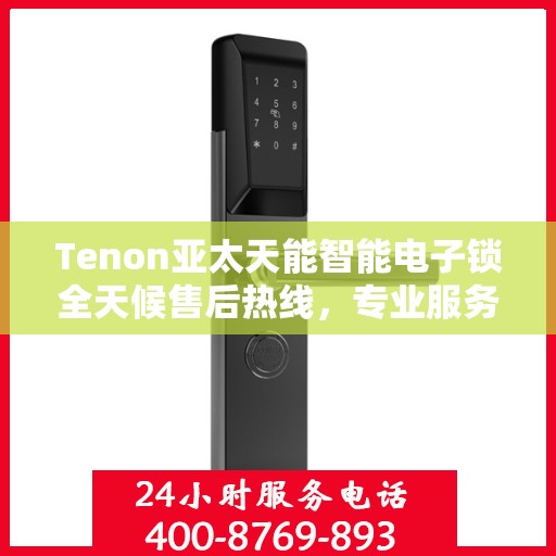 Tenon亚太天能智能电子锁全天候售后热线，专业服务的守护者