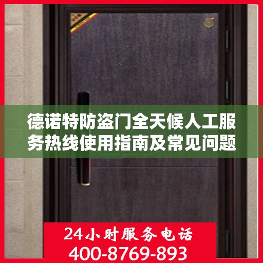 德诺特防盗门全天候人工服务热线使用指南及常见问题解答大全