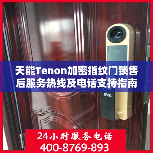 天能Tenon加密指纹门锁售后服务热线及电话支持指南