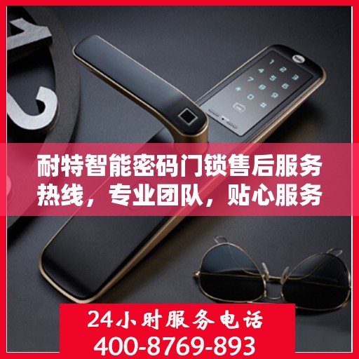 耐特智能密码门锁售后服务热线，专业团队，贴心服务，为您的锁具保驾护航！
