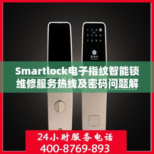 Smartlock电子指纹智能锁维修服务热线及密码问题解决方案