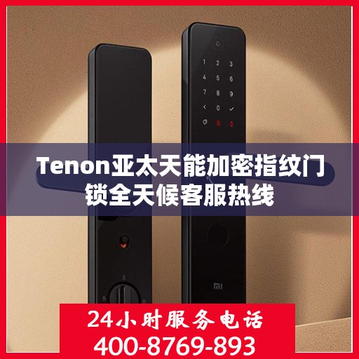 Tenon亚太天能加密指纹门锁全天候客服热线