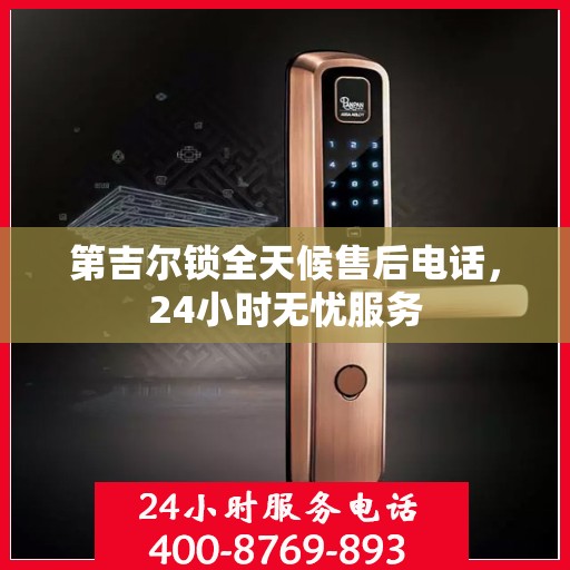 第吉尔锁全天候售后电话，24小时无忧服务