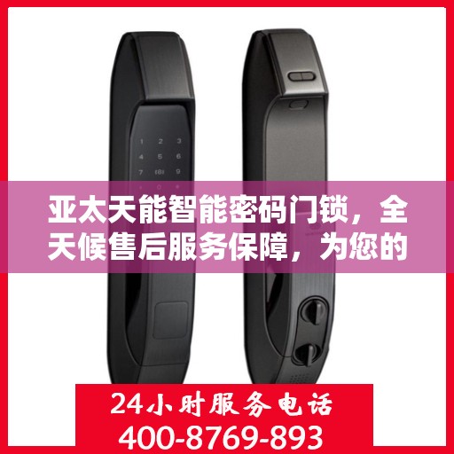 亚太天能智能密码门锁，全天候售后服务保障，为您的安全保驾护航