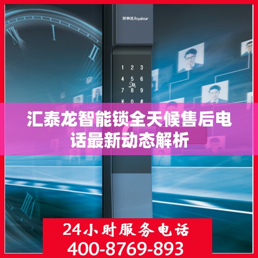 汇泰龙智能锁全天候售后电话最新动态解析