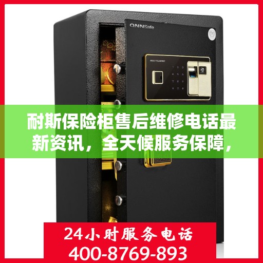 耐斯保险柜售后维修电话最新资讯，全天候服务保障，让您无忧使用保险柜！