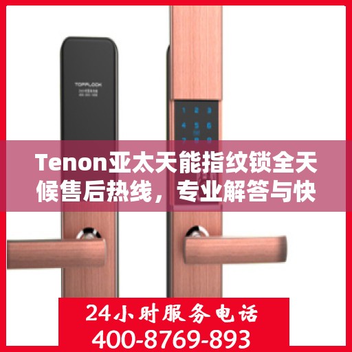 Tenon亚太天能指纹锁全天候售后热线，专业解答与快速服务保障