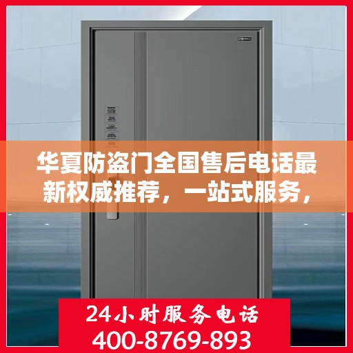 华夏防盗门全国售后电话最新权威推荐，一站式服务，让您安心无忧！