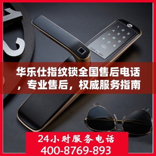 华乐仕指纹锁全国售后电话，专业售后，权威服务指南