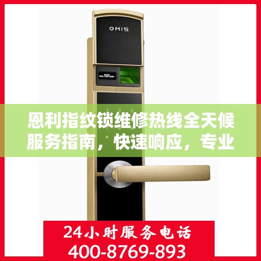 恩利指纹锁维修热线全天候服务指南，快速响应，专业解决您的维修需求！