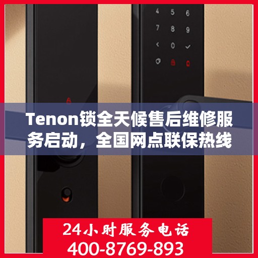 Tenon锁全天候售后维修服务启动，全国网点联保热线400服务全天候响应