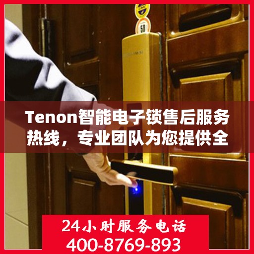 Tenon智能电子锁售后服务热线，专业团队为您提供全方位服务支持