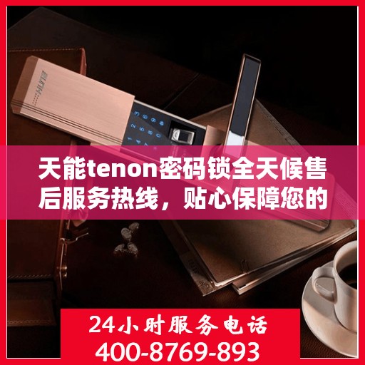 天能tenon密码锁全天候售后服务热线，贴心保障您的安全