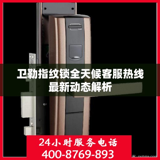 卫勒指纹锁全天候客服热线最新动态解析