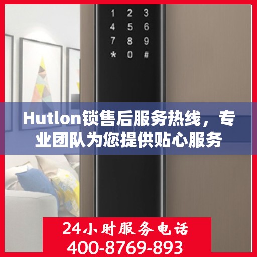 Hutlon锁售后服务热线，专业团队为您提供贴心服务