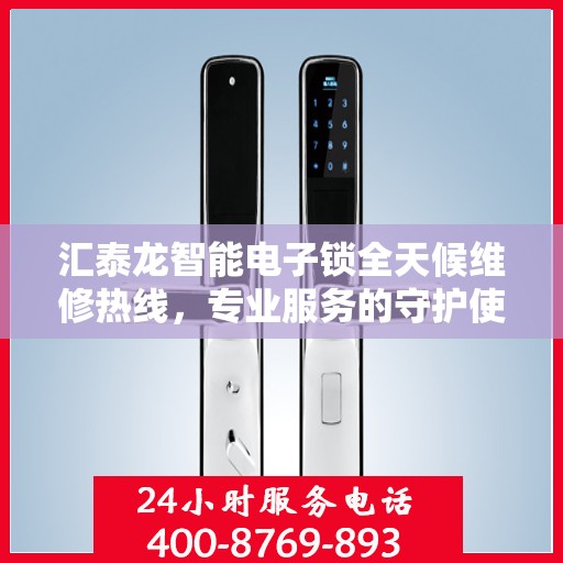 汇泰龙智能电子锁全天候维修热线，专业服务的守护使者