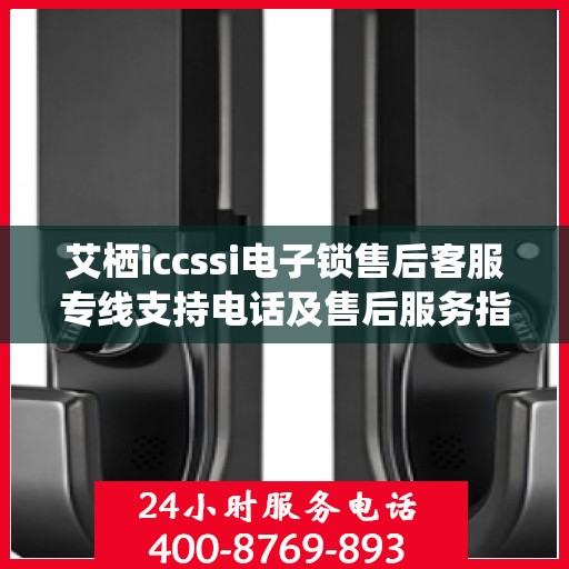 艾栖iccssi电子锁售后客服专线支持电话及售后服务指南