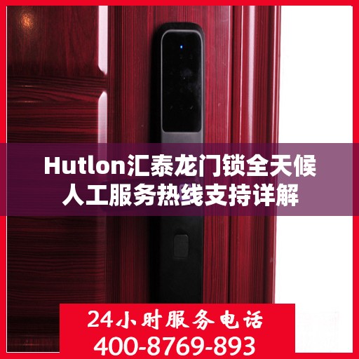 Hutlon汇泰龙门锁全天候人工服务热线支持详解