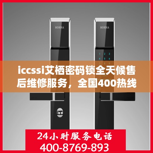 iccssi艾栖密码锁全天候售后维修服务，全国400热线联保，快速响应解决故障