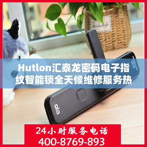 Hutlon汇泰龙密码电子指纹智能锁全天候维修服务热线