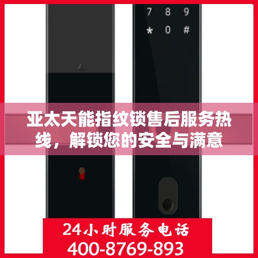 亚太天能指纹锁售后服务热线，解锁您的安全与满意