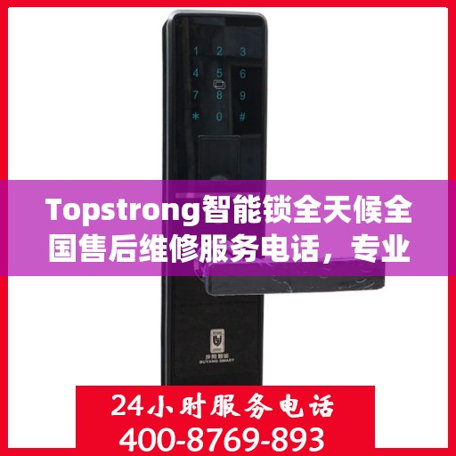 Topstrong智能锁全天候全国售后维修服务电话，专业联保售后无忧