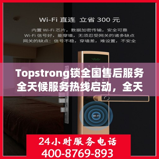 Topstrong锁全国售后服务全天候服务热线启动，全天候电话支持服务为您保驾护航