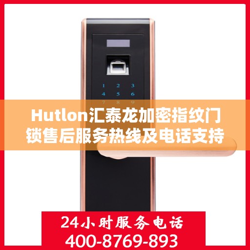 Hutlon汇泰龙加密指纹门锁售后服务热线及电话支持指南