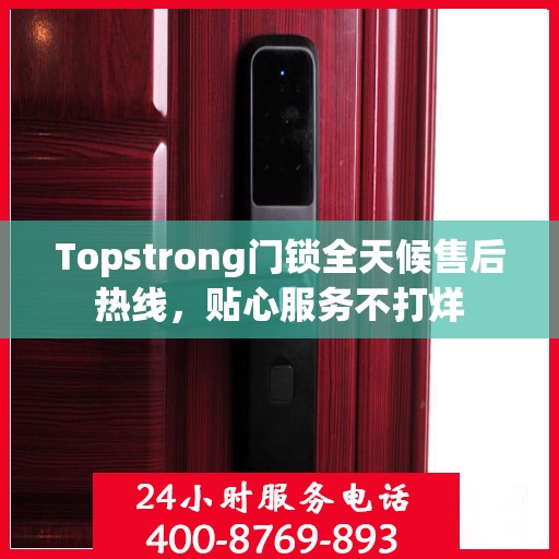 Topstrong门锁全天候售后热线，贴心服务不打烊