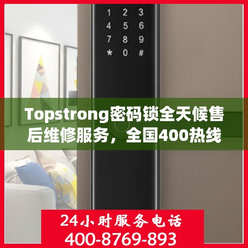 Topstrong密码锁全天候售后维修服务，全国400热线联保，24小时专业维修支持