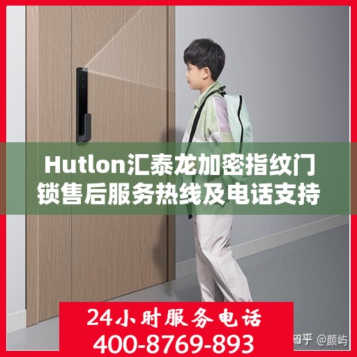 Hutlon汇泰龙加密指纹门锁售后服务热线及电话支持指南