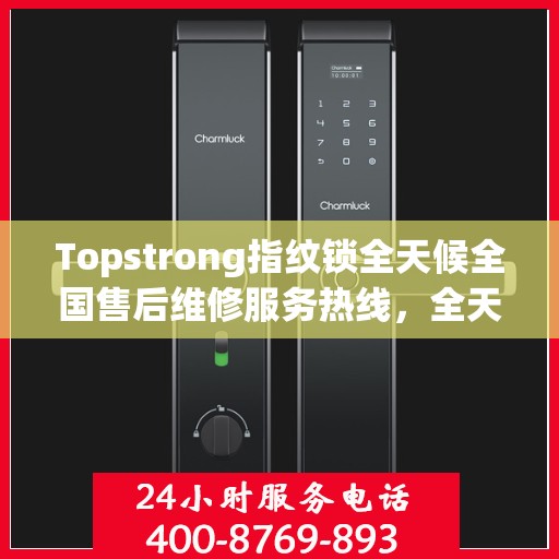 Topstrong指纹锁全天候全国售后维修服务热线，全天候联保售后无忧