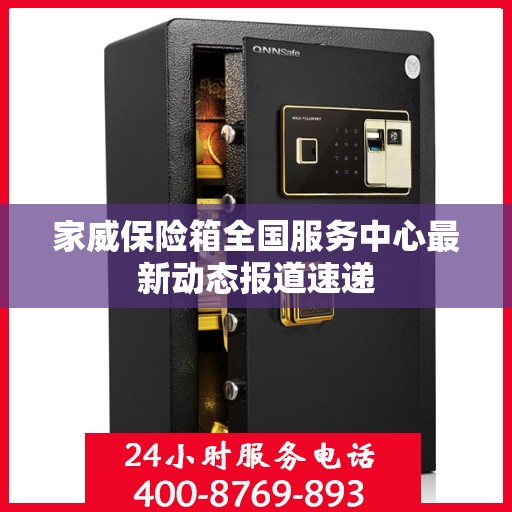 家威保险箱全国服务中心最新动态报道速递