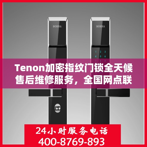 Tenon加密指纹门锁全天候售后维修服务，全国网点联动，专业快速响应服务热线