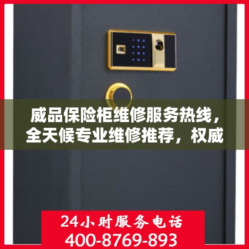 威品保险柜维修服务热线，全天候专业维修推荐，权威推荐最新服务电话！