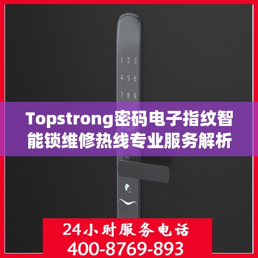 Topstrong密码电子指纹智能锁维修热线专业服务解析